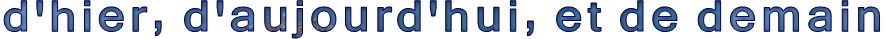 d'hier, d'aujourd'hui, et de demain